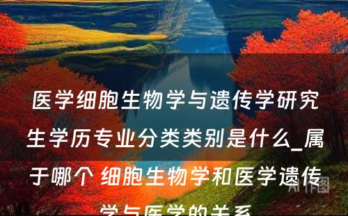 医学细胞生物学与遗传学研究生学历专业分类类别是什么_属于哪个 细胞生物学和医学遗传学与医学的关系