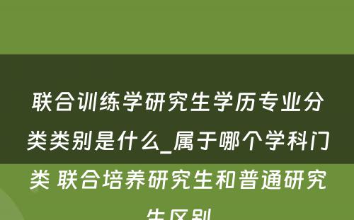 联合训练学研究生学历专业分类类别是什么_属于哪个学科门类 联合培养研究生和普通研究生区别