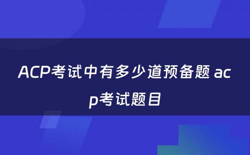 ACP考试中有多少道预备题 acp考试题目