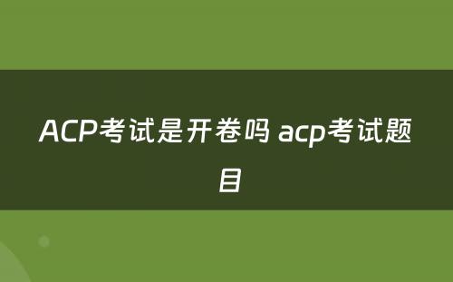 ACP考试是开卷吗 acp考试题目
