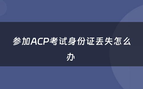参加ACP考试身份证丢失怎么办 