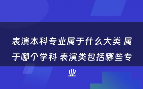 表演本科专业属于什么大类 属于哪个学科 表演类包括哪些专业