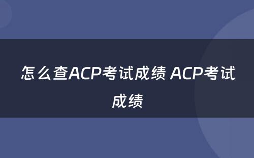 怎么查ACP考试成绩 ACP考试成绩