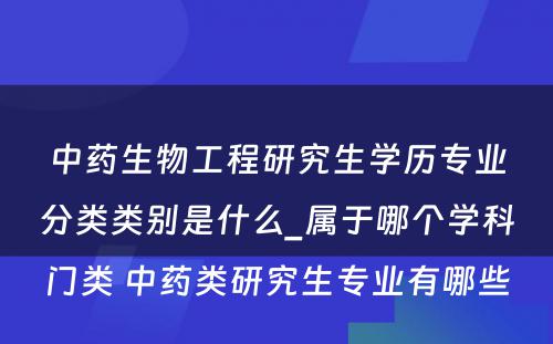 中药生物工程研究生学历专业分类类别是什么_属于哪个学科门类 中药类研究生专业有哪些