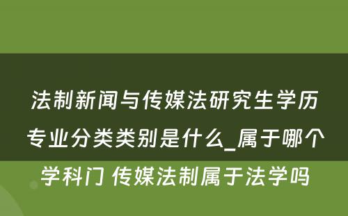 法制新闻与传媒法研究生学历专业分类类别是什么_属于哪个学科门 传媒法制属于法学吗