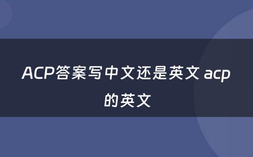 ACP答案写中文还是英文 acp的英文