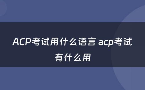 ACP考试用什么语言 acp考试有什么用