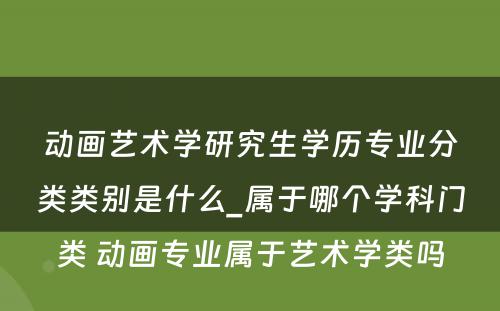 动画艺术学研究生学历专业分类类别是什么_属于哪个学科门类 动画专业属于艺术学类吗