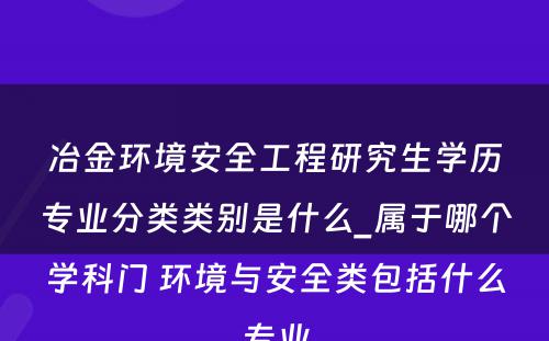 冶金环境安全工程研究生学历专业分类类别是什么_属于哪个学科门 环境与安全类包括什么专业