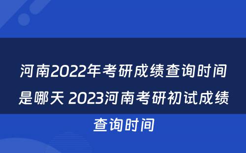 河南2022年考研成绩查询时间是哪天 2023河南考研初试成绩查询时间