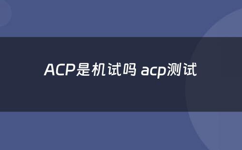 ACP是机试吗 acp测试