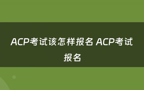 ACP考试该怎样报名 ACP考试报名