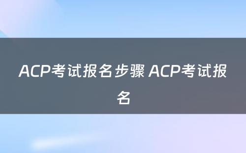 ACP考试报名步骤 ACP考试报名