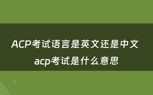 ACP考试语言是英文还是中文 acp考试是什么意思