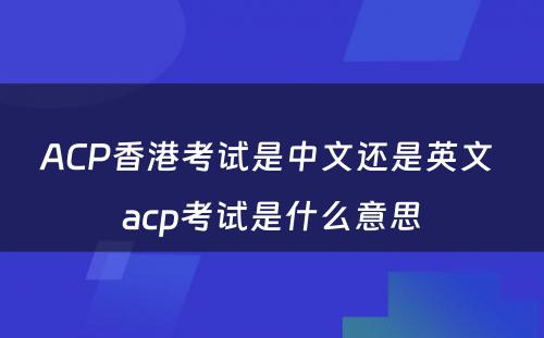 ACP香港考试是中文还是英文 acp考试是什么意思