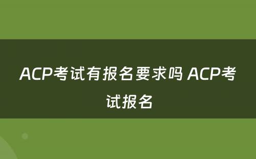 ACP考试有报名要求吗 ACP考试报名