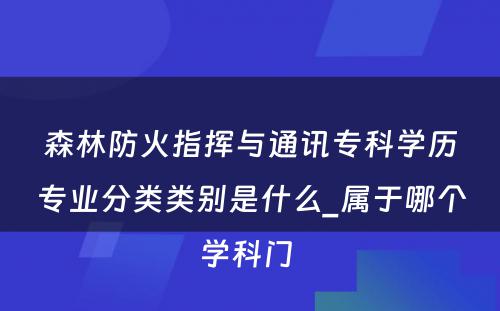 森林防火指挥与通讯专科学历专业分类类别是什么_属于哪个学科门 