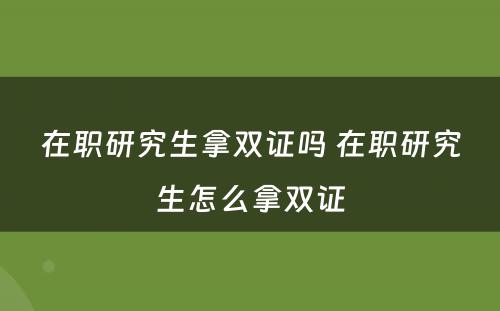 在职研究生拿双证吗 在职研究生怎么拿双证