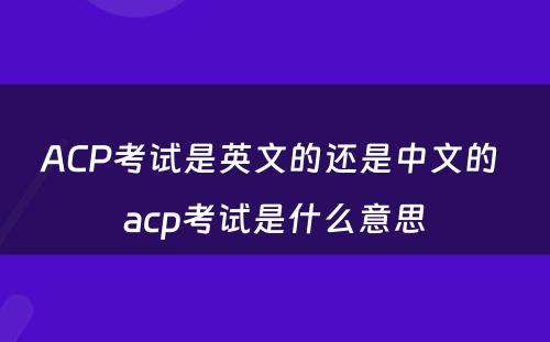ACP考试是英文的还是中文的 acp考试是什么意思