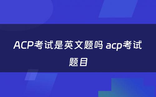 ACP考试是英文题吗 acp考试题目
