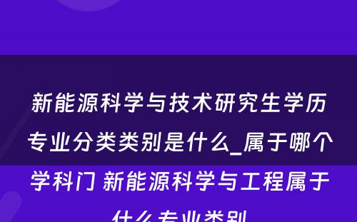 新能源科学与技术研究生学历专业分类类别是什么_属于哪个学科门 新能源科学与工程属于什么专业类别