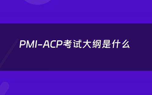 PMI-ACP考试大纲是什么 