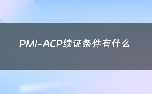 PMI-ACP续证条件有什么 