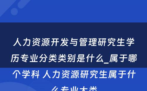 人力资源开发与管理研究生学历专业分类类别是什么_属于哪个学科 人力资源研究生属于什么专业大类