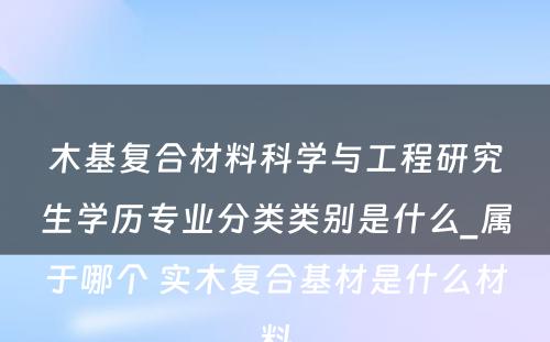 木基复合材料科学与工程研究生学历专业分类类别是什么_属于哪个 实木复合基材是什么材料