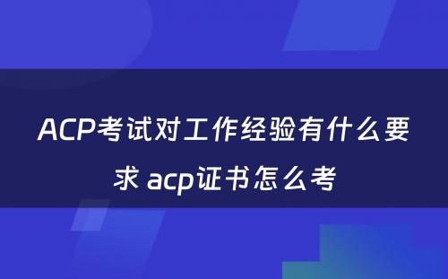 ACP考试对工作经验有什么要求 acp证书怎么考