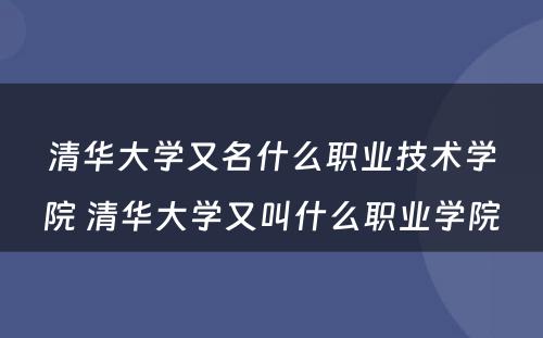 清华大学又名什么职业技术学院 清华大学又叫什么职业学院