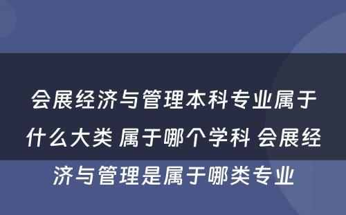 会展经济与管理本科专业属于什么大类 属于哪个学科 会展经济与管理是属于哪类专业