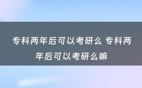 专科两年后可以考研么 专科两年后可以考研么嘛