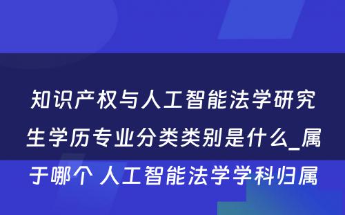 知识产权与人工智能法学研究生学历专业分类类别是什么_属于哪个 人工智能法学学科归属