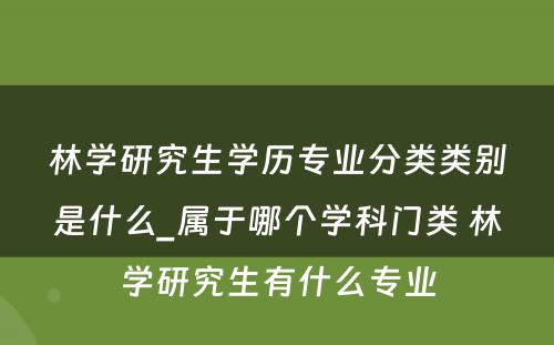 林学研究生学历专业分类类别是什么_属于哪个学科门类 林学研究生有什么专业