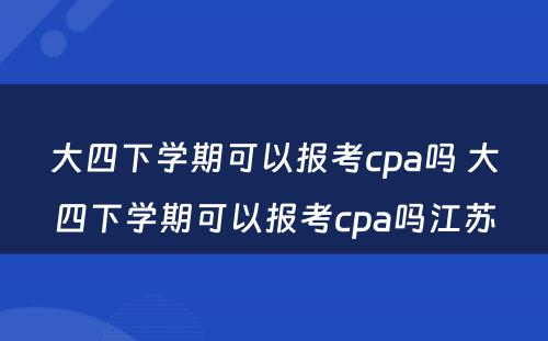 大四下学期可以报考cpa吗 大四下学期可以报考cpa吗江苏