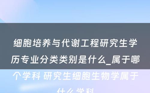 细胞培养与代谢工程研究生学历专业分类类别是什么_属于哪个学科 研究生细胞生物学属于什么学科