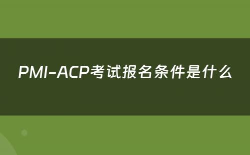 PMI-ACP考试报名条件是什么 