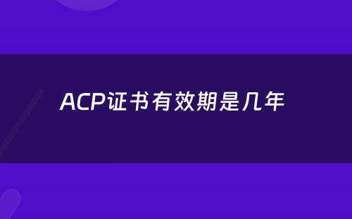 ACP证书有效期是几年 