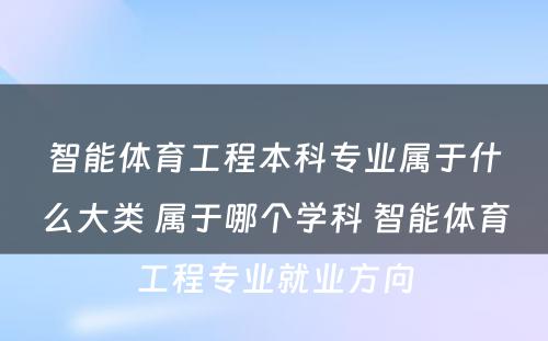 智能体育工程本科专业属于什么大类 属于哪个学科 智能体育工程专业就业方向