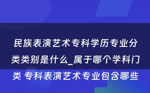 民族表演艺术专科学历专业分类类别是什么_属于哪个学科门类 专科表演艺术专业包含哪些