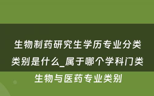 生物制药研究生学历专业分类类别是什么_属于哪个学科门类 生物与医药专业类别