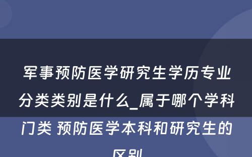 军事预防医学研究生学历专业分类类别是什么_属于哪个学科门类 预防医学本科和研究生的区别