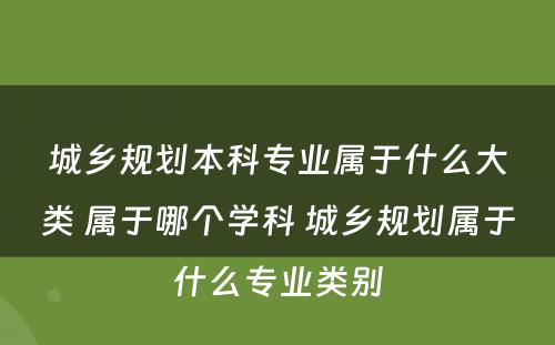 城乡规划本科专业属于什么大类 属于哪个学科 城乡规划属于什么专业类别