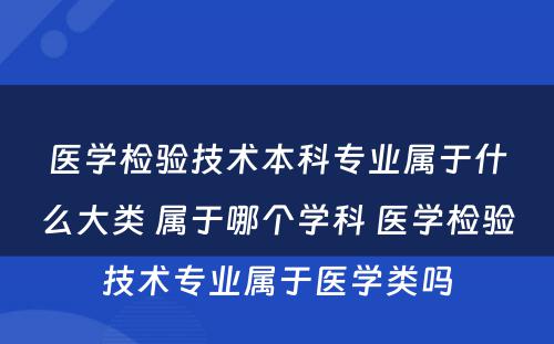 医学检验技术本科专业属于什么大类 属于哪个学科 医学检验技术专业属于医学类吗