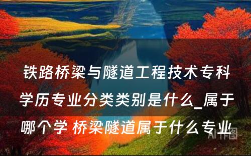 铁路桥梁与隧道工程技术专科学历专业分类类别是什么_属于哪个学 桥梁隧道属于什么专业