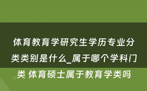 体育教育学研究生学历专业分类类别是什么_属于哪个学科门类 体育硕士属于教育学类吗