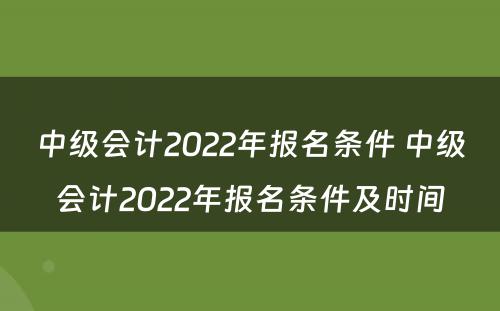 中级会计2022年报名条件 中级会计2022年报名条件及时间