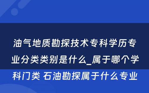 油气地质勘探技术专科学历专业分类类别是什么_属于哪个学科门类 石油勘探属于什么专业