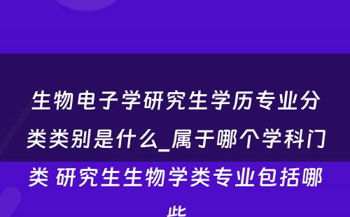 生物电子学研究生学历专业分类类别是什么_属于哪个学科门类 研究生生物学类专业包括哪些